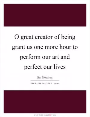 O great creator of being grant us one more hour to perform our art and perfect our lives Picture Quote #1