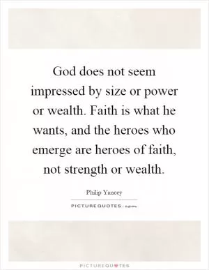 God does not seem impressed by size or power or wealth. Faith is what he wants, and the heroes who emerge are heroes of faith, not strength or wealth Picture Quote #1