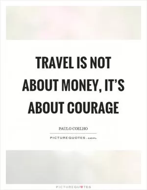 Travel is not about money, it’s about courage Picture Quote #1