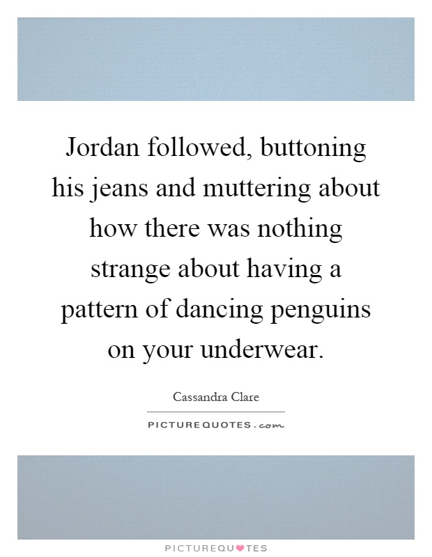 Jordan followed, buttoning his jeans and muttering about how there was nothing strange about having a pattern of dancing penguins on your underwear Picture Quote #1