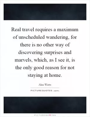 Real travel requires a maximum of unscheduled wandering, for there is no other way of discovering surprises and marvels, which, as I see it, is the only good reason for not staying at home Picture Quote #1