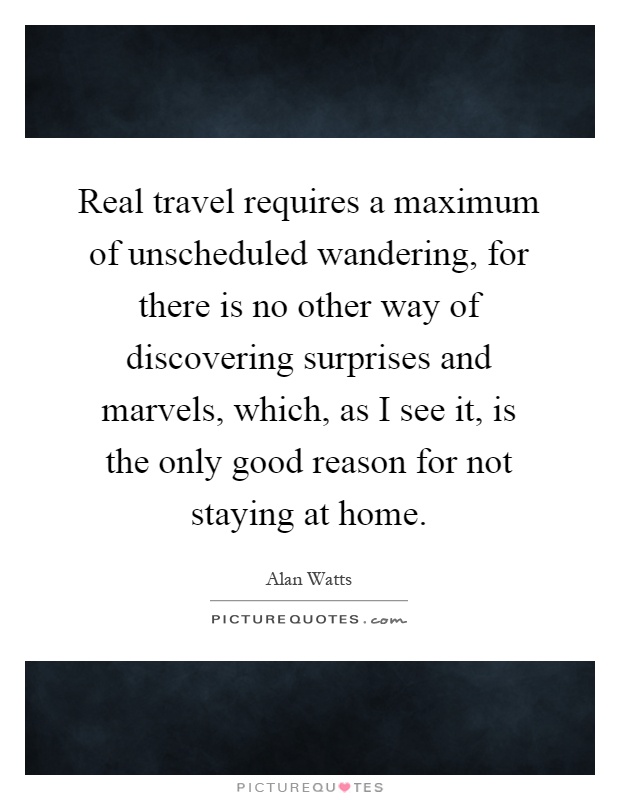 Real travel requires a maximum of unscheduled wandering, for there is no other way of discovering surprises and marvels, which, as I see it, is the only good reason for not staying at home Picture Quote #1