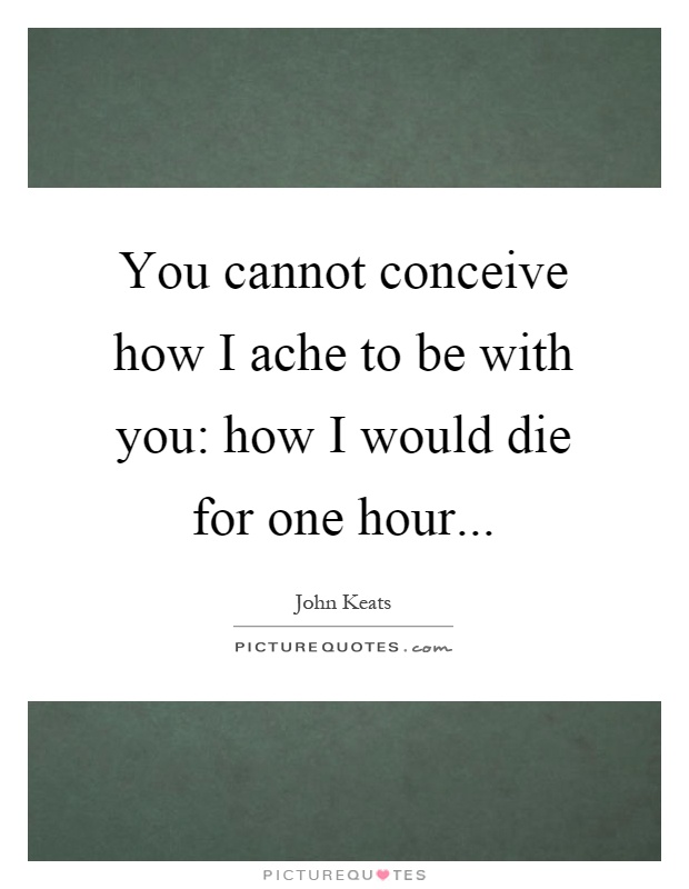 You cannot conceive how I ache to be with you: how I would die for one hour Picture Quote #1