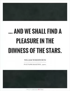 ... and we shall find A pleasure in the dimness of the stars Picture Quote #1