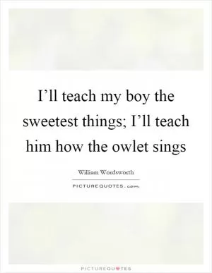 I’ll teach my boy the sweetest things; I’ll teach him how the owlet sings Picture Quote #1