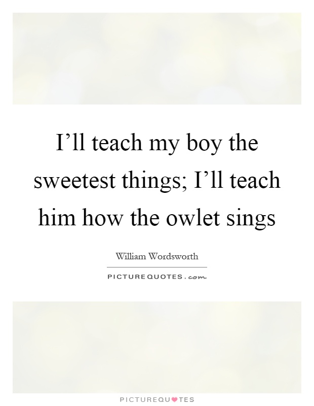 I'll teach my boy the sweetest things; I'll teach him how the owlet sings Picture Quote #1