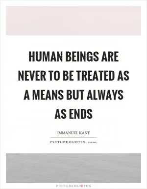 Human beings are never to be treated as a means but always as ends Picture Quote #1