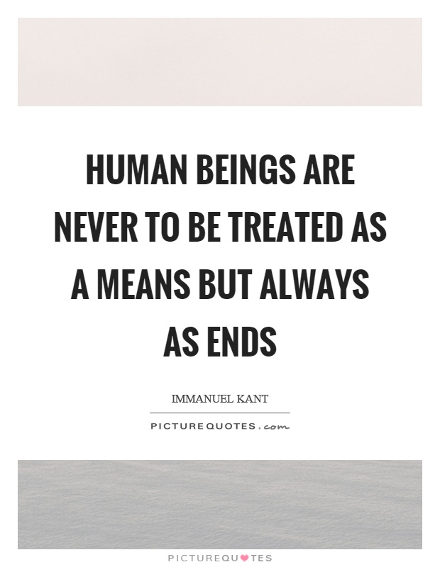 Human beings are never to be treated as a means but always as ends Picture Quote #1