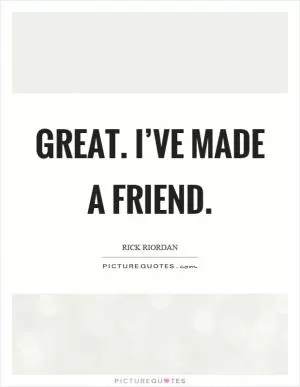 Great. I’ve made a friend Picture Quote #1