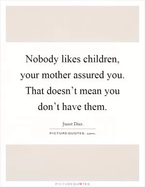 Nobody likes children, your mother assured you. That doesn’t mean you don’t have them Picture Quote #1