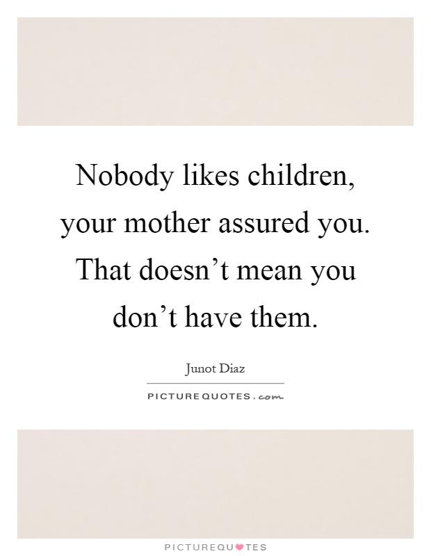 Nobody likes children, your mother assured you. That doesn't mean you don't have them Picture Quote #1
