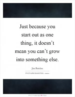 Just because you start out as one thing, it doesn’t mean you can’t grow into something else Picture Quote #1