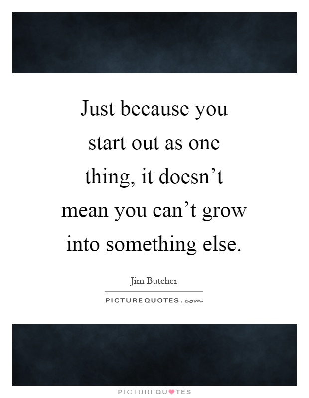 Just because you start out as one thing, it doesn't mean you can't grow into something else Picture Quote #1