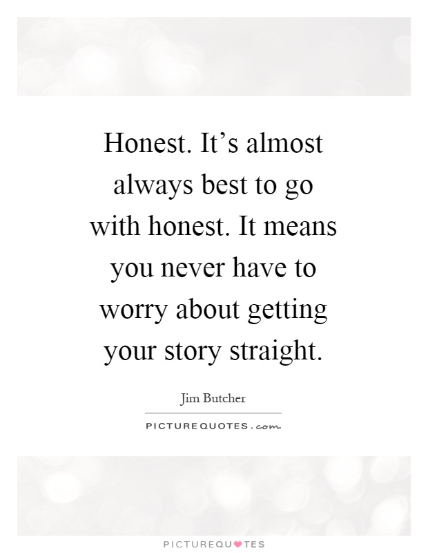 Honest. It's almost always best to go with honest. It means you never have to worry about getting your story straight Picture Quote #1