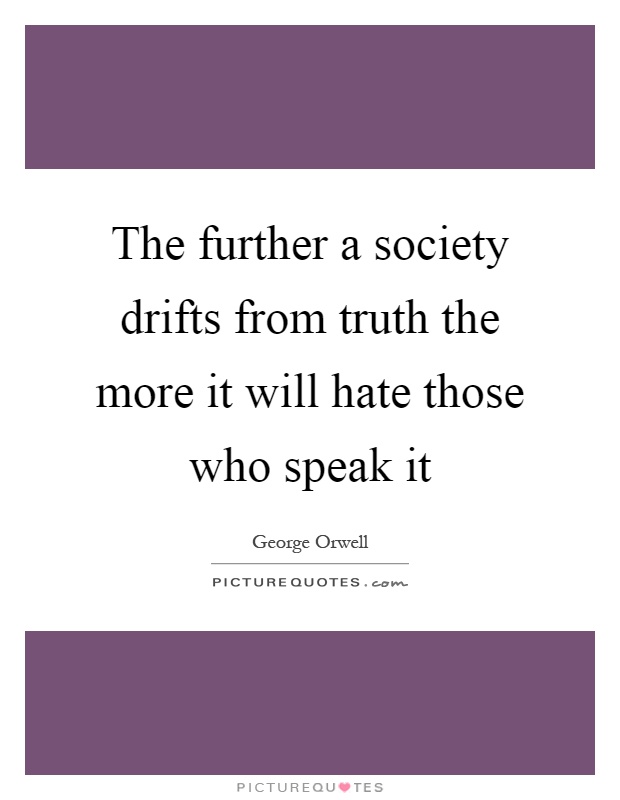 The further a society drifts from truth the more it will hate those who speak it Picture Quote #1