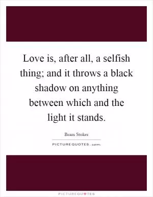 Love is, after all, a selfish thing; and it throws a black shadow on anything between which and the light it stands Picture Quote #1