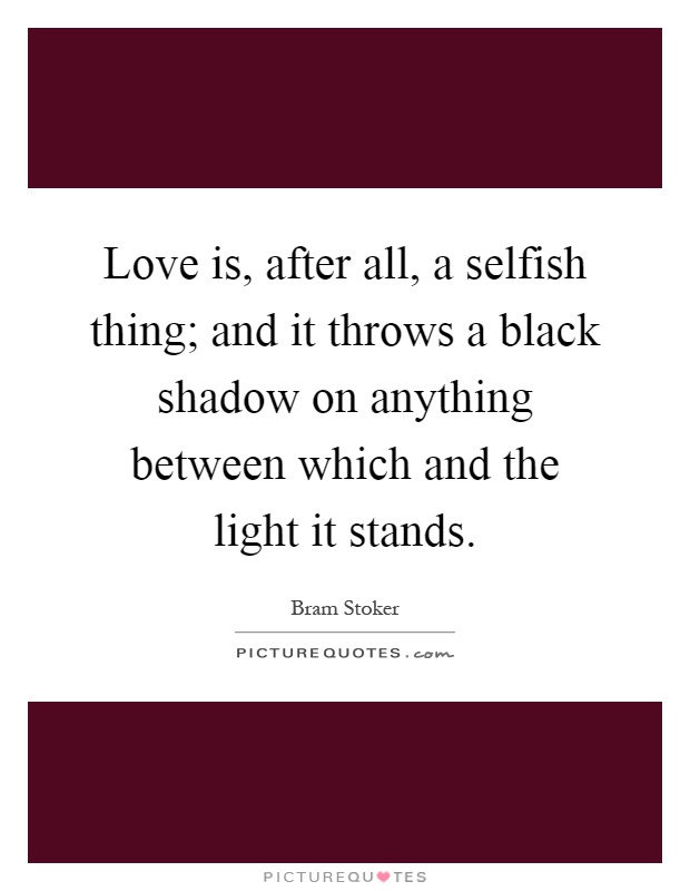 Love is, after all, a selfish thing; and it throws a black shadow on anything between which and the light it stands Picture Quote #1