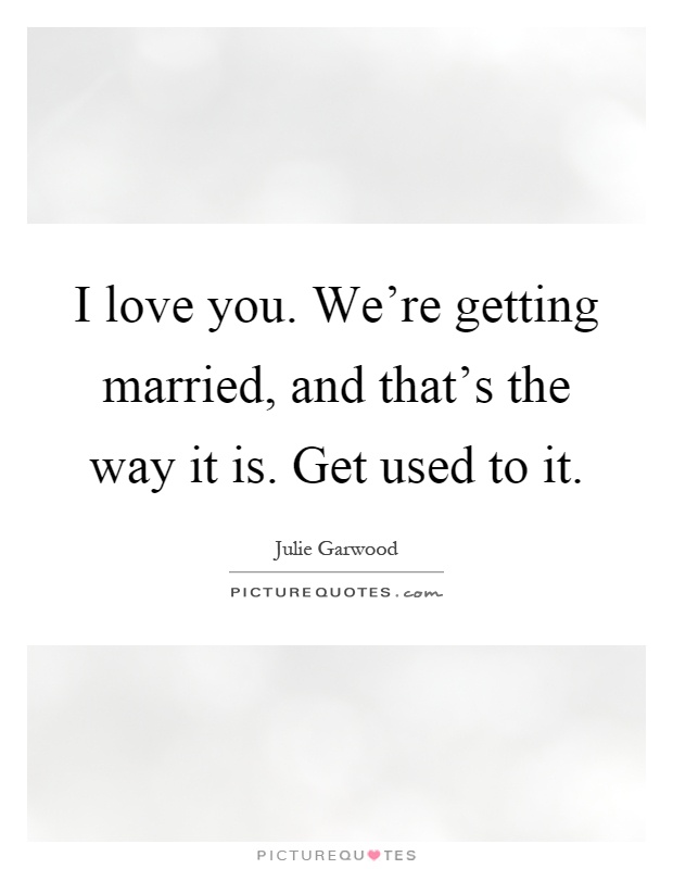 I love you. We're getting married, and that's the way it is. Get used to it Picture Quote #1