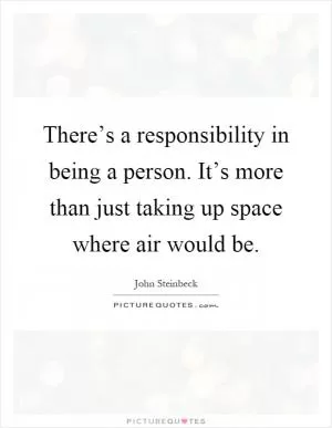 There’s a responsibility in being a person. It’s more than just taking up space where air would be Picture Quote #1