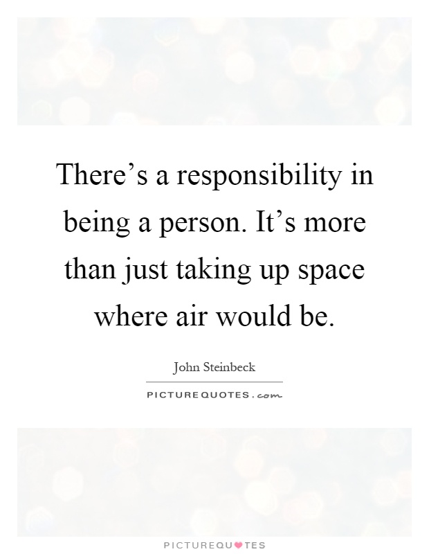 There's a responsibility in being a person. It's more than just taking up space where air would be Picture Quote #1