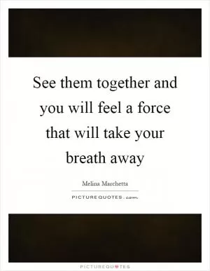 See them together and you will feel a force that will take your breath away Picture Quote #1