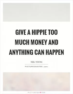 Give a hippie too much money and anything can happen Picture Quote #1
