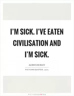 I’m sick. I’ve eaten civilisation and I’m sick Picture Quote #1