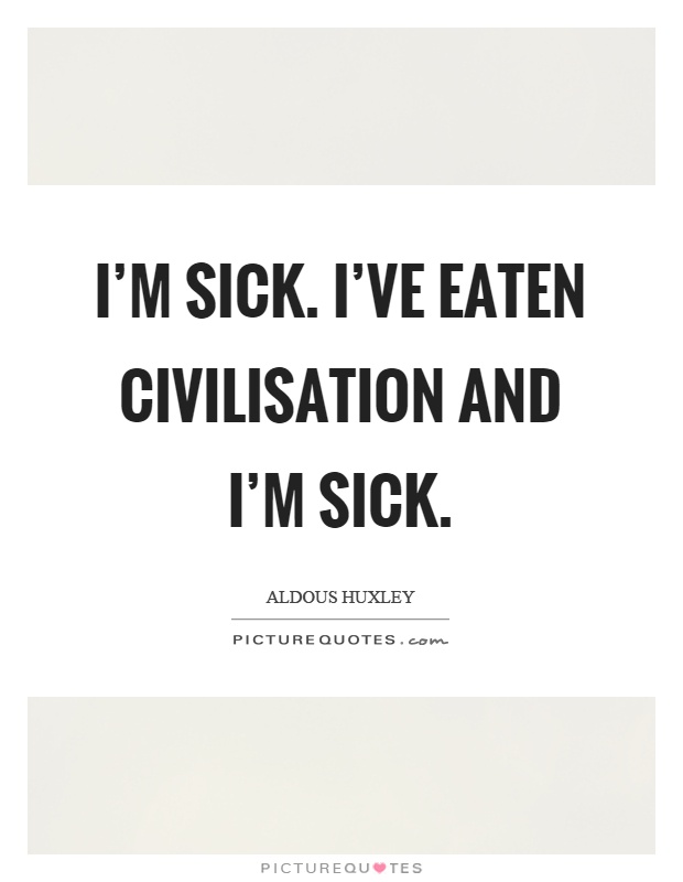 I'm sick. I've eaten civilisation and I'm sick Picture Quote #1
