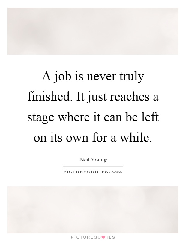 A job is never truly finished. It just reaches a stage where it can be left on its own for a while Picture Quote #1