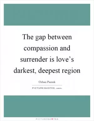 The gap between compassion and surrender is love’s darkest, deepest region Picture Quote #1