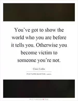 You’ve got to show the world who you are before it tells you. Otherwise you become victim to someone you’re not Picture Quote #1