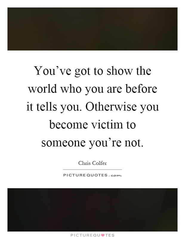 You've got to show the world who you are before it tells you. Otherwise you become victim to someone you're not Picture Quote #1