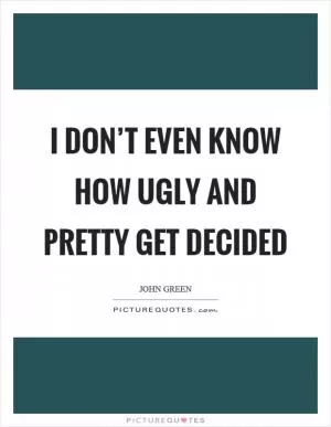 I don’t even know how ugly and pretty get decided Picture Quote #1