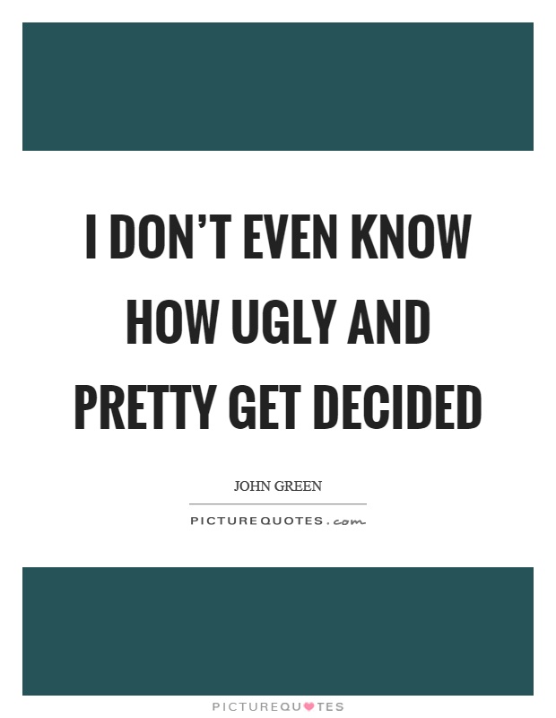 I don't even know how ugly and pretty get decided Picture Quote #1