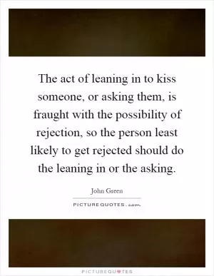 The act of leaning in to kiss someone, or asking them, is fraught with the possibility of rejection, so the person least likely to get rejected should do the leaning in or the asking Picture Quote #1