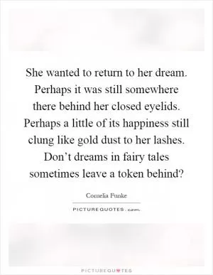 She wanted to return to her dream. Perhaps it was still somewhere there behind her closed eyelids. Perhaps a little of its happiness still clung like gold dust to her lashes. Don’t dreams in fairy tales sometimes leave a token behind? Picture Quote #1
