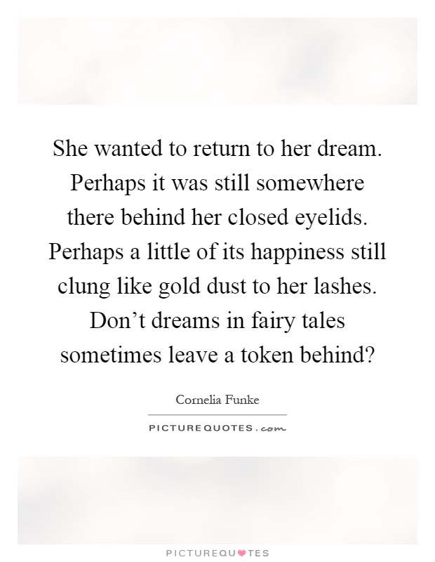 She wanted to return to her dream. Perhaps it was still somewhere there behind her closed eyelids. Perhaps a little of its happiness still clung like gold dust to her lashes. Don't dreams in fairy tales sometimes leave a token behind? Picture Quote #1