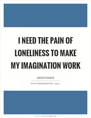I need the pain of loneliness to make my imagination work Picture Quote #1