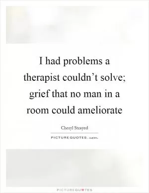 I had problems a therapist couldn’t solve; grief that no man in a room could ameliorate Picture Quote #1