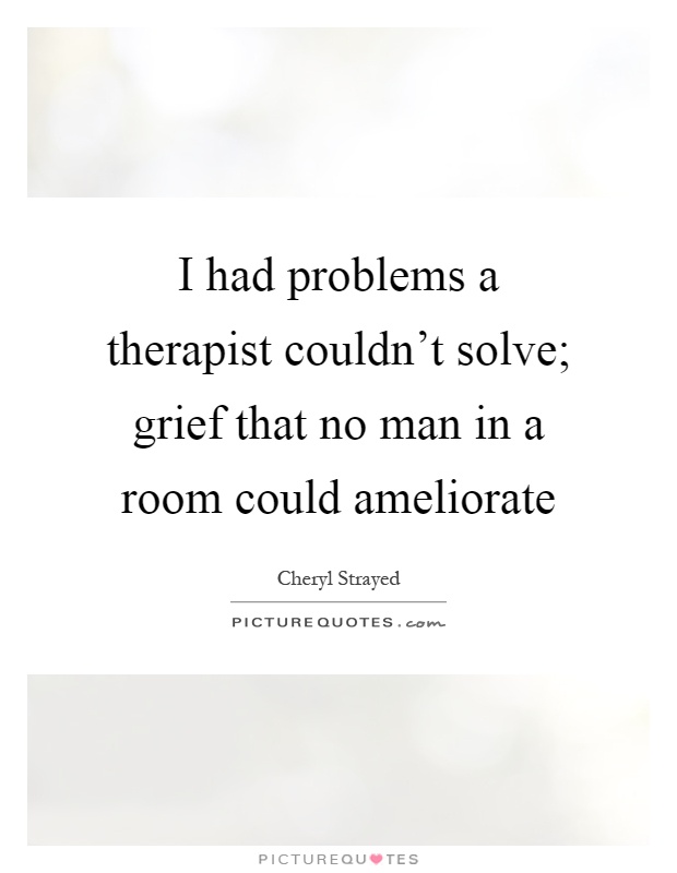 I had problems a therapist couldn't solve; grief that no man in a room could ameliorate Picture Quote #1