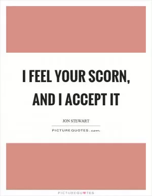 I feel your scorn, and I accept it Picture Quote #1