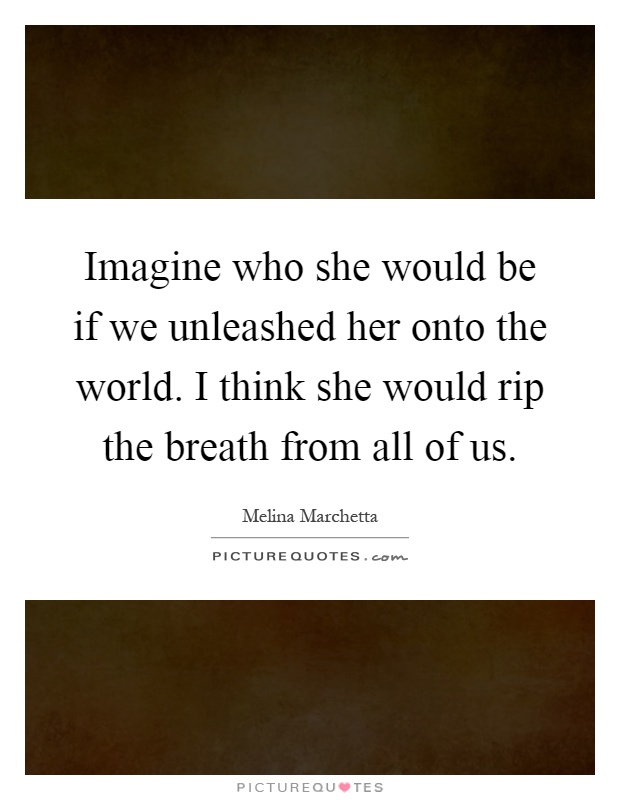 Imagine who she would be if we unleashed her onto the world. I think she would rip the breath from all of us Picture Quote #1
