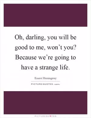 Oh, darling, you will be good to me, won’t you? Because we’re going to have a strange life Picture Quote #1