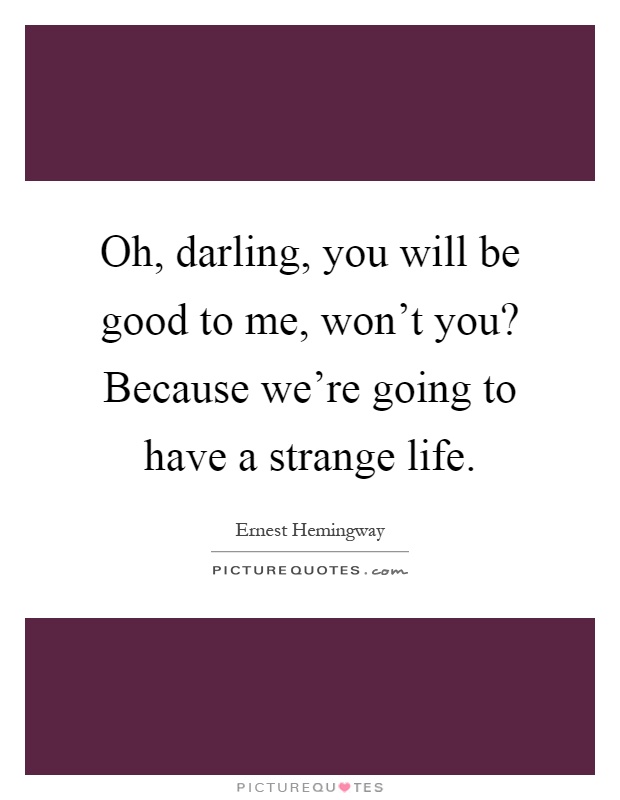 Oh, darling, you will be good to me, won't you? Because we're going to have a strange life Picture Quote #1