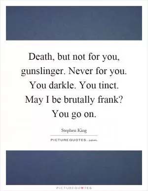 Death, but not for you, gunslinger. Never for you. You darkle. You tinct. May I be brutally frank? You go on Picture Quote #1