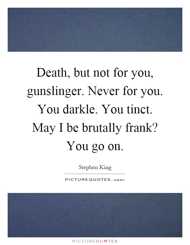 Death, but not for you, gunslinger. Never for you. You darkle. You tinct. May I be brutally frank? You go on Picture Quote #1