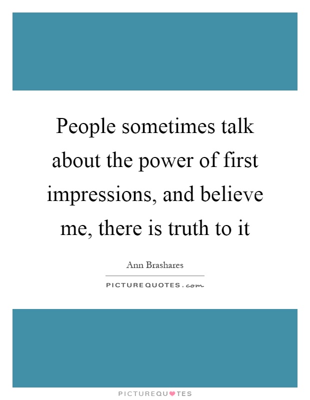 People sometimes talk about the power of first impressions, and believe me, there is truth to it Picture Quote #1