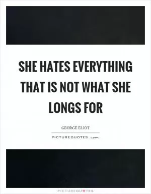 She hates everything that is not what she longs for Picture Quote #1