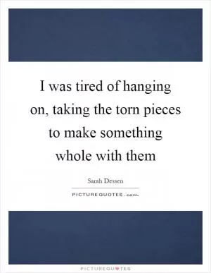 I was tired of hanging on, taking the torn pieces to make something whole with them Picture Quote #1