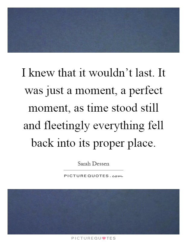 I knew that it wouldn't last. It was just a moment, a perfect moment, as time stood still and fleetingly everything fell back into its proper place Picture Quote #1
